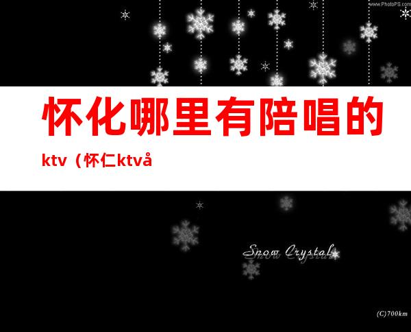 怀化哪里有陪唱的ktv(怀仁ktv哪有陪唱的)
