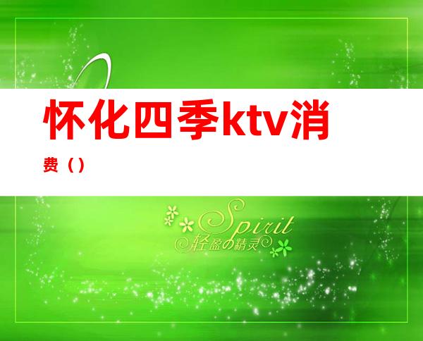 怀化四季ktv消费()