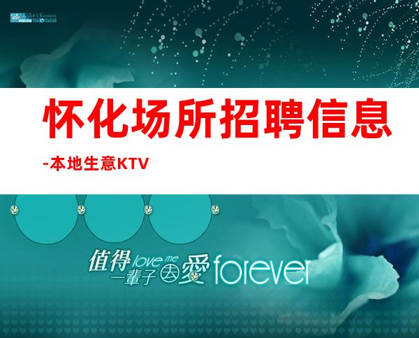 怀化场所招聘信息-本地生意KTV-门槛低主推新人