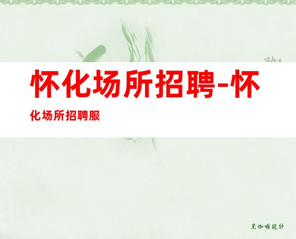 怀化场所招聘-怀化场所招聘服务员-无管理费无压金内部直聘