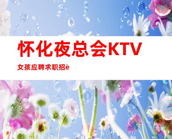 怀化夜总会KTV女孩应聘求职招聘员工无压力