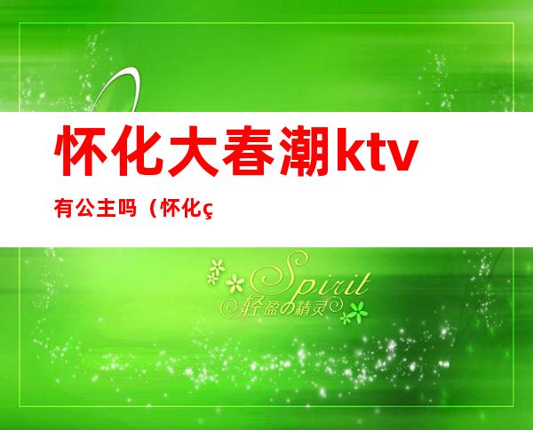 怀化大春潮ktv有公主吗(怀化皇室派对ktv)
