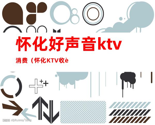怀化好声音ktv消费(怀化KTV收费)