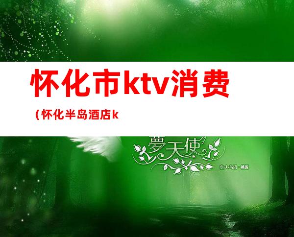 怀化市ktv消费(怀化半岛酒店ktv娱乐会所消费)