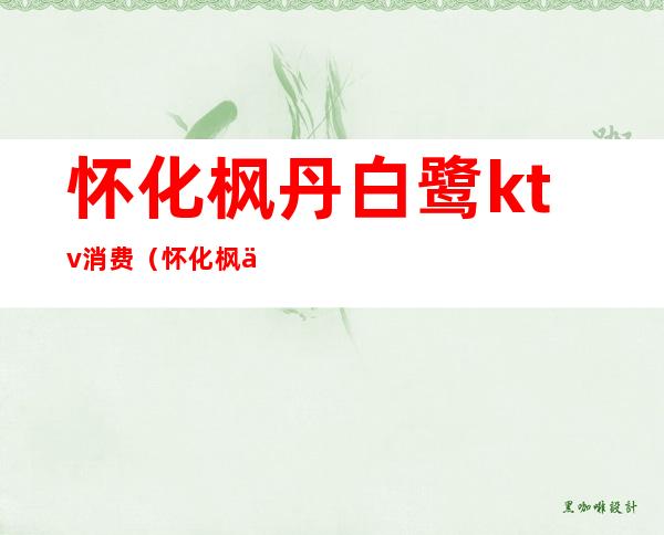 怀化枫丹白鹭ktv消费(怀化枫丹白鹭ktv消费多少)