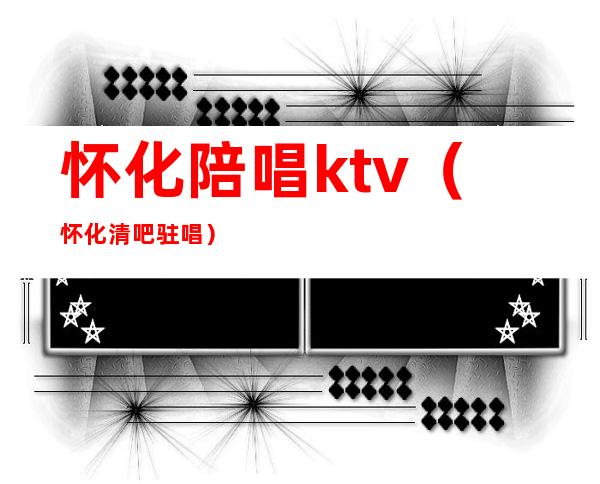 怀化陪唱ktv(怀化清吧驻唱)