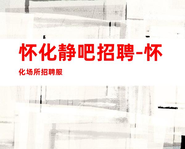 怀化静吧招聘-怀化场所招聘服务员一千起步-商务素场招聘酒水促销员信息