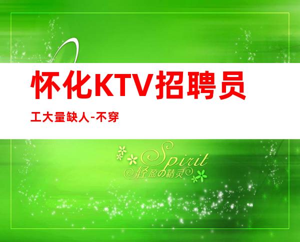 怀化KTV招聘员工大量缺人-不穿工作服不收杂费
