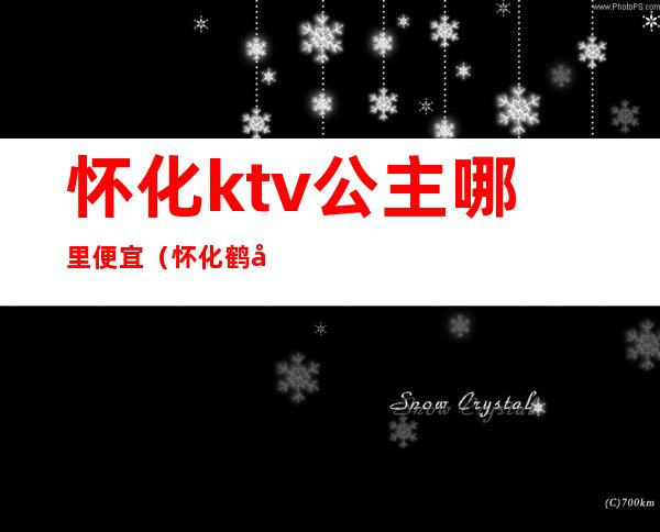 怀化ktv公主哪里便宜(怀化鹤城区哪家ktv有公主)