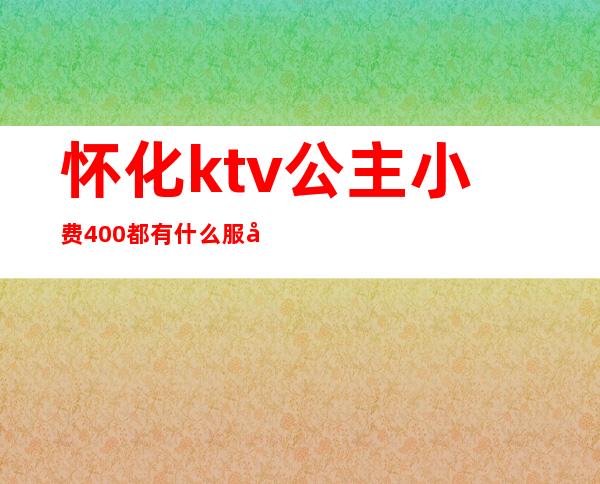 怀化ktv公主小费400都有什么服务(怀化麦霸ktv有公主吗)