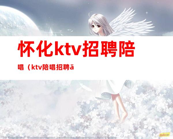 怀化ktv招聘陪唱(ktv陪唱招聘信息)