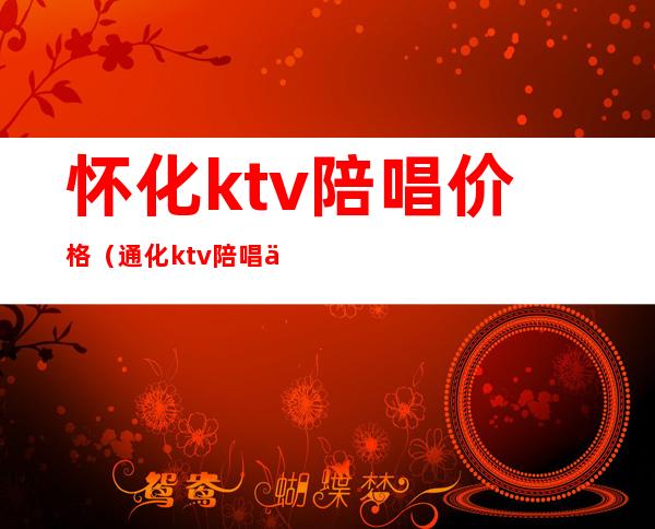 怀化ktv陪唱价格(通化ktv陪唱价格)