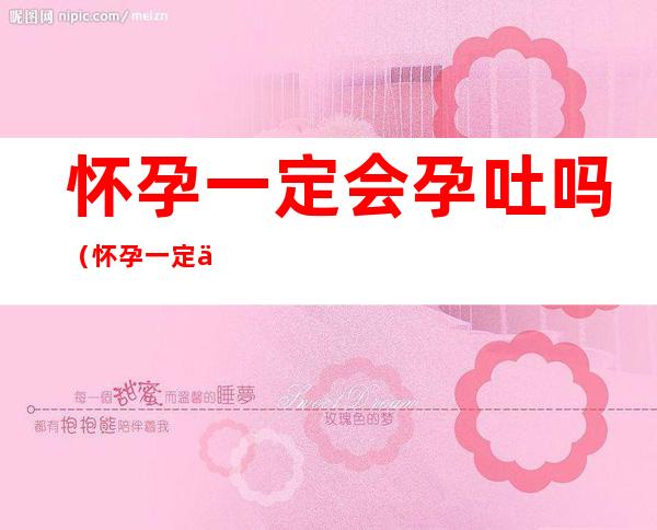 怀孕一定会孕吐吗(怀孕一定会孕吐吗?)