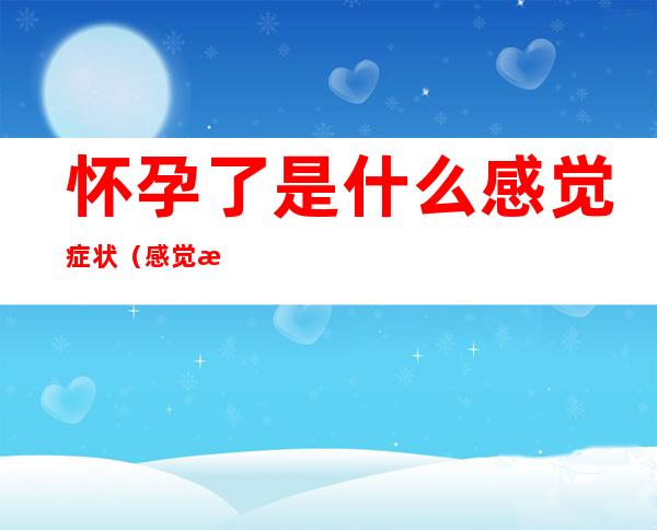 怀孕了是什么感觉症状(感觉有怀孕的症状)