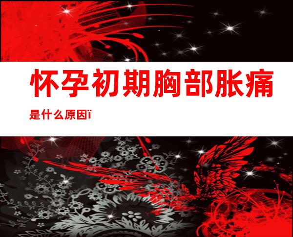 怀孕初期胸部胀痛是什么原因()