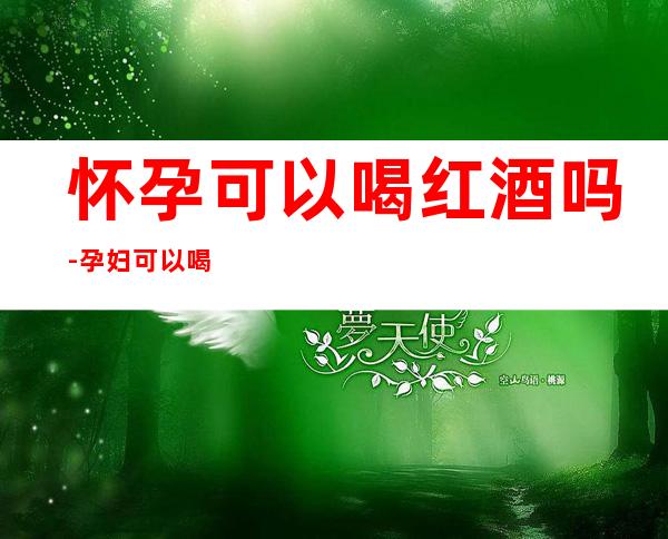怀孕可以喝红酒吗-孕妇可以喝红酒吗