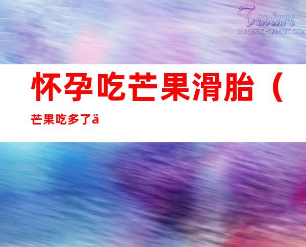 怀孕吃芒果滑胎(芒果吃多了会滑胎吗)