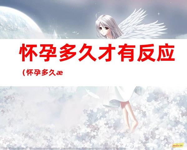 怀孕多久才有反应(怀孕多久才有反应半个多月有什么反应)
