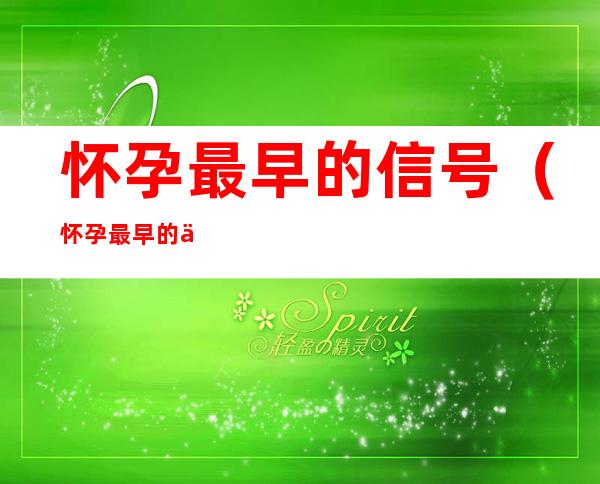 怀孕最早的信号(怀孕最早的信号除了停月经)