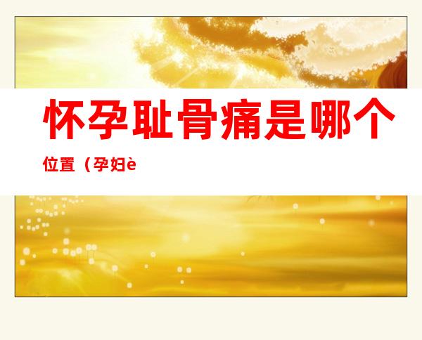 怀孕耻骨痛是哪个位置(孕妇耻骨痛是在哪个位置)