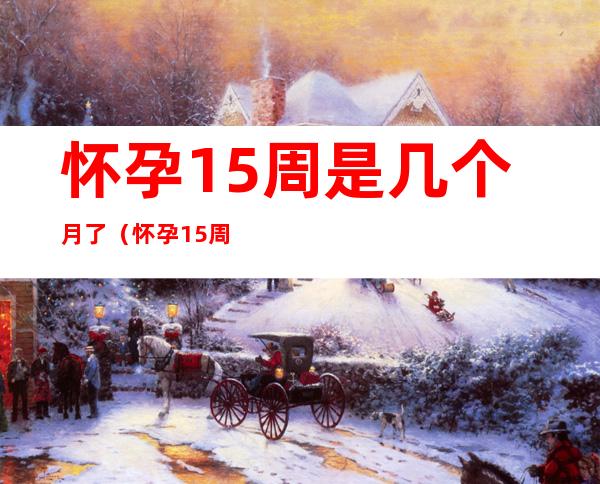 怀孕15周是几个月了(怀孕15周是几个月了,肚子会多大?胎儿多大了?)
