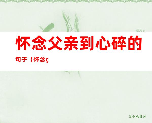 怀念父亲到心碎的句子(怀念父亲到心碎的句子陈旧的回忆)