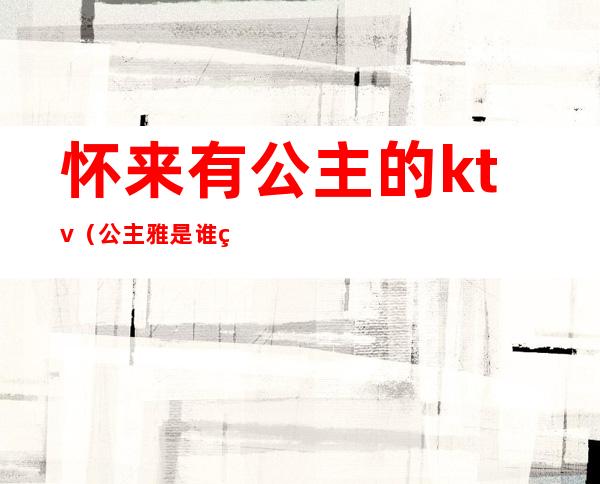 怀来有公主的ktv(公主雅是谁的孩子)