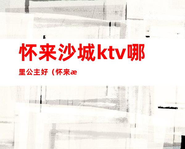 怀来沙城ktv哪里公主好(怀来沙城ktv哪里公主好点)