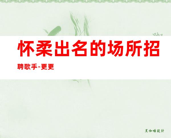 怀柔出名的场所招聘歌手-更更高场所-面试通过稳上班
