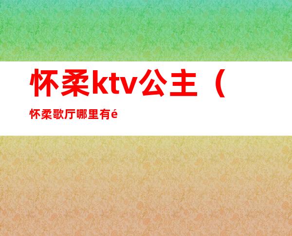 怀柔ktv公主(怀柔歌厅哪里有陪唱)