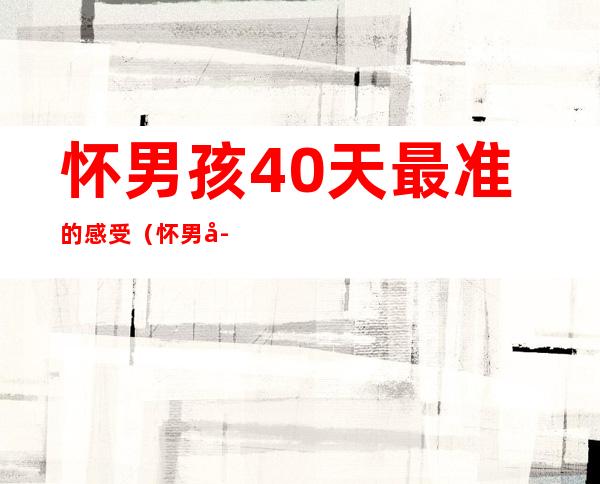 怀男孩40天最准的感受(怀男孩40天最准的感受 怀)
