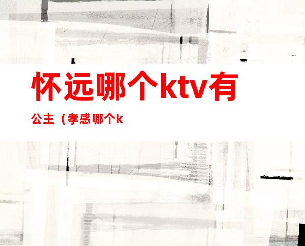 怀远哪个ktv有公主（孝感哪个ktv有公主）