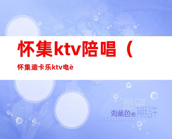 怀集ktv陪唱(怀集迪卡乐ktv电话)