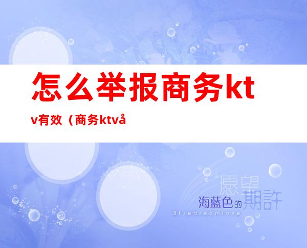 怎么举报商务ktv有效(商务ktv可以举报吗)