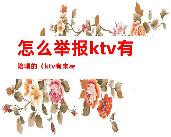 怎么举报ktv有陪唱的(ktv有未成年陪酒怎么举报)