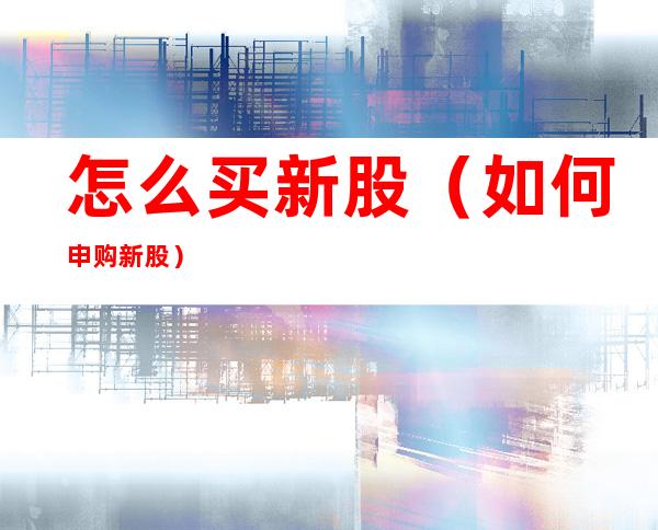 怎么买新股(如何申购新股)