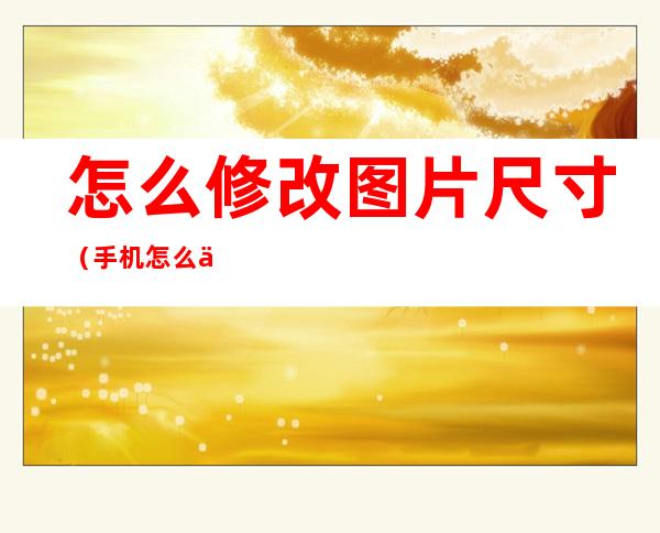 怎么修改图片尺寸(手机怎么修改图片尺寸)