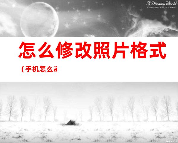 怎么修改照片格式(手机怎么修改照片格式)
