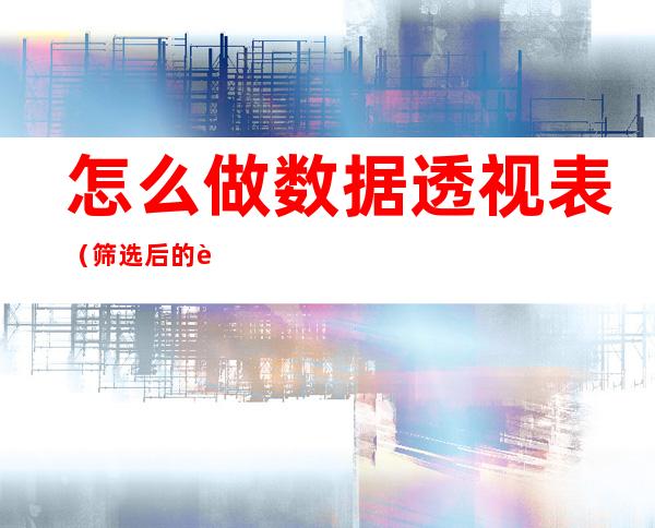 怎么做数据透视表(筛选后的表格怎么做数据透视表)