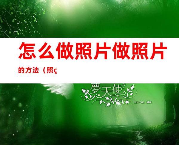 怎么做照片做照片的方法(照片的制作方法)