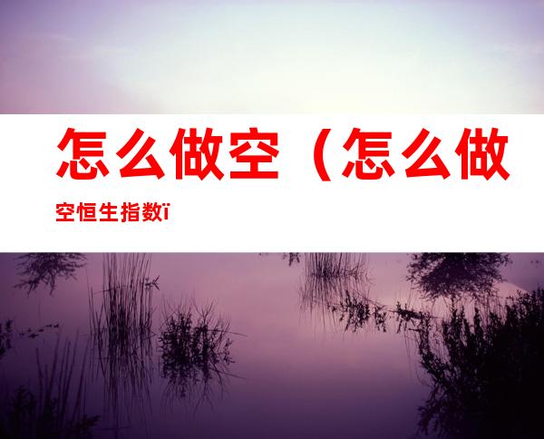 怎么做空(怎么做空恒生指数)
