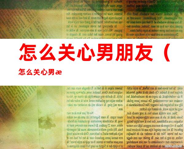 怎么关心男朋友（怎么关心男朋友的话语）