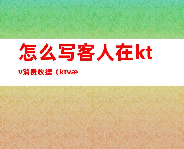 怎么写客人在ktv消费收据(ktv怎么接待客人)