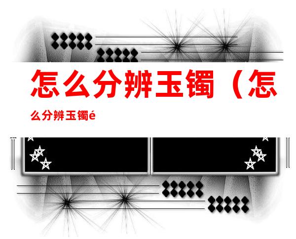 怎么分辨玉镯(怎么分辨玉镯里面有气泡)