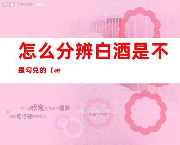 怎么分辨白酒是不是勾兑的（怎么分辨白酒是不是勾兑的纯粮酒）