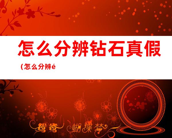 怎么分辨钻石真假(怎么分辨钻石真假,珠宝店测试的是笔是)