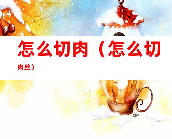 怎么切肉(怎么切肉丝)