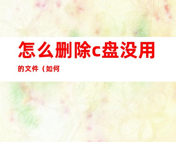 怎么删除c盘没用的文件(如何清除c 盘没有用的文件)