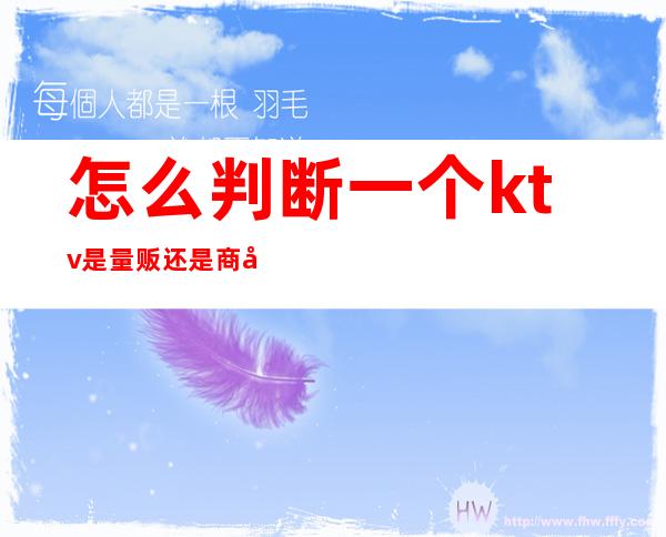 怎么判断一个ktv是量贩还是商务（ktv不是量贩是什么意思）
