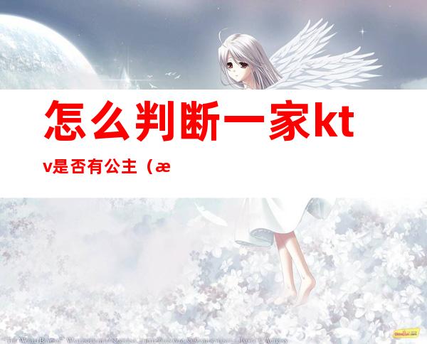 怎么判断一家ktv是否有公主（怎么分辨ktv有没有公主）